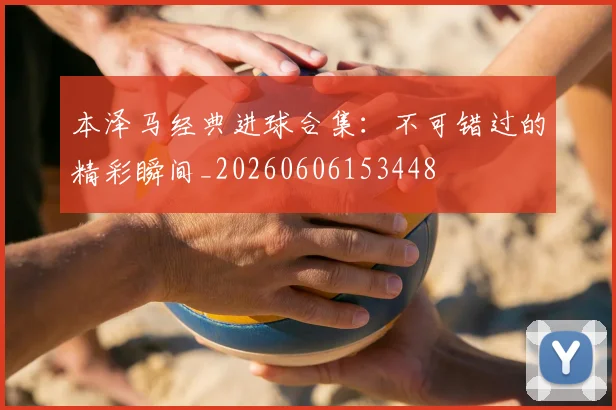 本泽马经典进球合集：不可错过的精彩瞬间_20260606153448