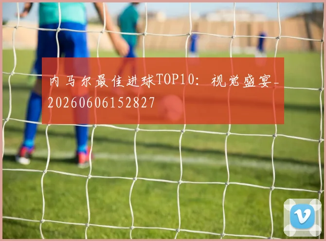 内马尔最佳进球TOP10：视觉盛宴_20260606152827