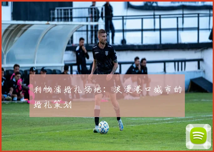 利物浦婚礼场地:浪漫港口城市的婚礼策划