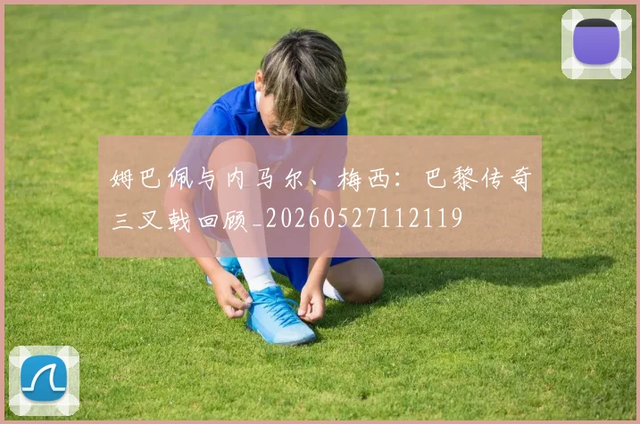 姆巴佩与内马尔、梅西:巴黎传奇三叉戟回顾_20260527112119