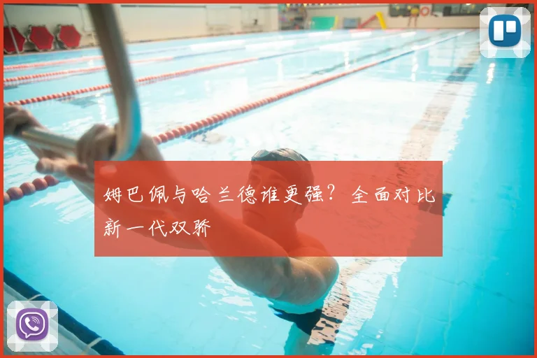 姆巴佩与哈兰德谁更强？全面对比新一代双骄