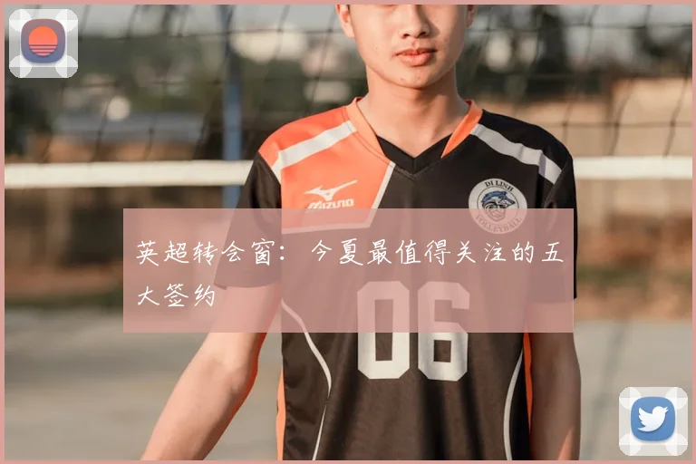 英超转会窗：今夏最值得关注的五大签约