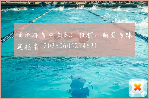 亚洲杯与中国队：征程、前景与球迷指南_20260605214621