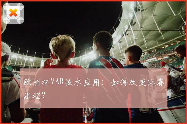 欧洲杯VAR技术应用：如何改变比赛进程？