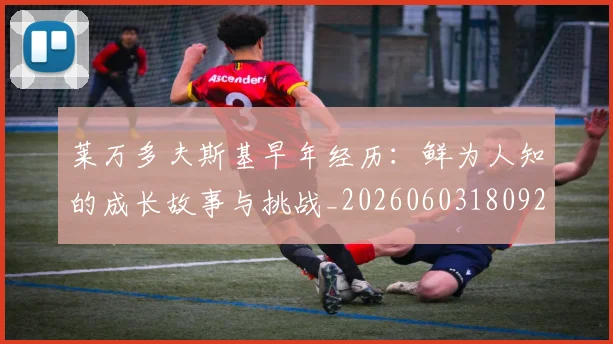 莱万多夫斯基早年经历：鲜为人知的成长故事与挑战_20260603180920