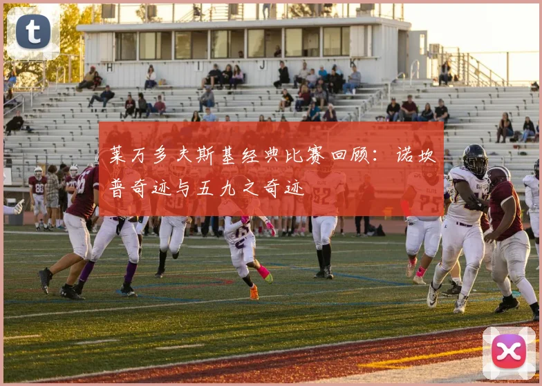莱万多夫斯基经典比赛回顾：诺坎普奇迹与五九之奇迹