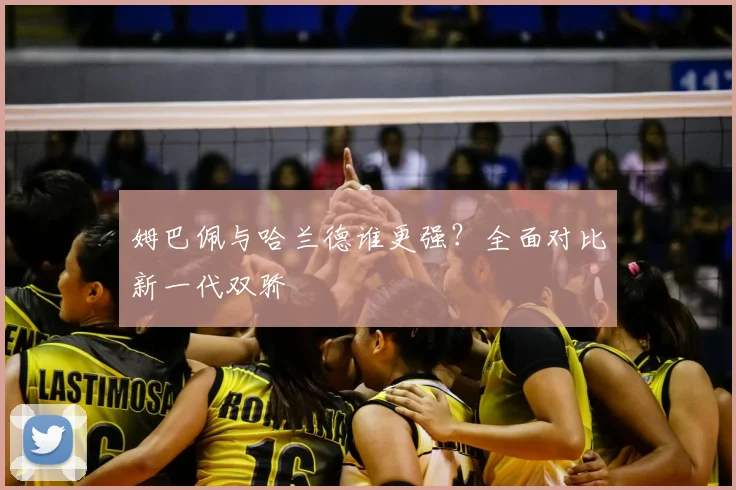 姆巴佩与哈兰德谁更强？全面对比新一代双骄