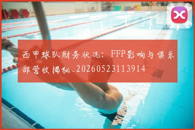 西甲球队财务状况：FFP影响与俱乐部营收揭秘_20260523113914