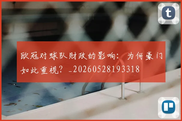 欧冠对球队财政的影响：为何豪门如此重视？_20260528193318