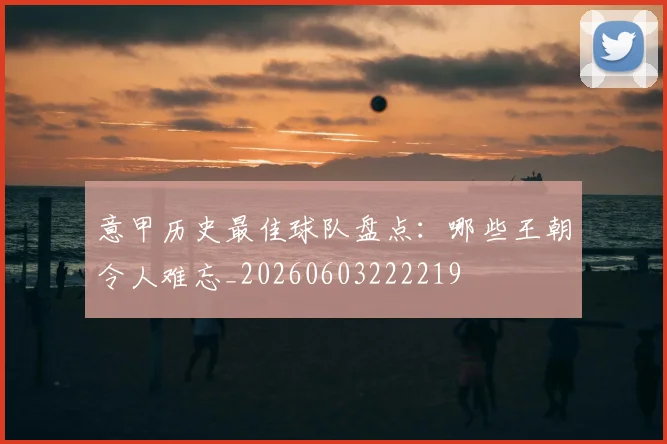 意甲历史最佳球队盘点:哪些王朝令人难忘_20260603222219