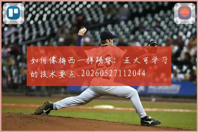 如何像梅西一样踢球：五大可学习的技术要点_20260527112044