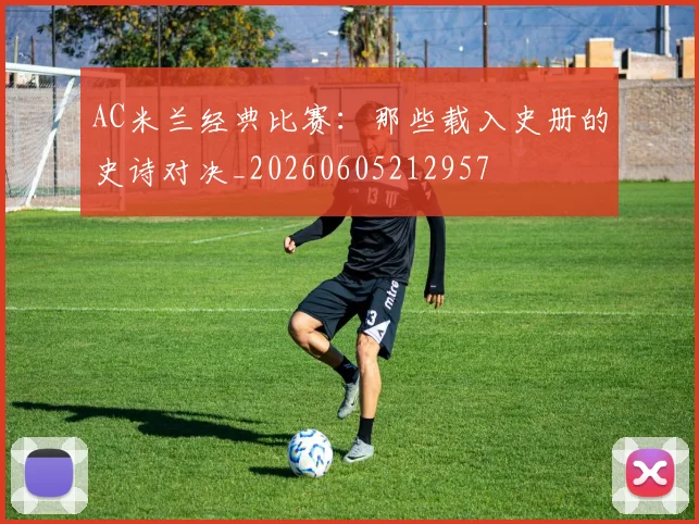AC米兰经典比赛：那些载入史册的史诗对决_20260605212957