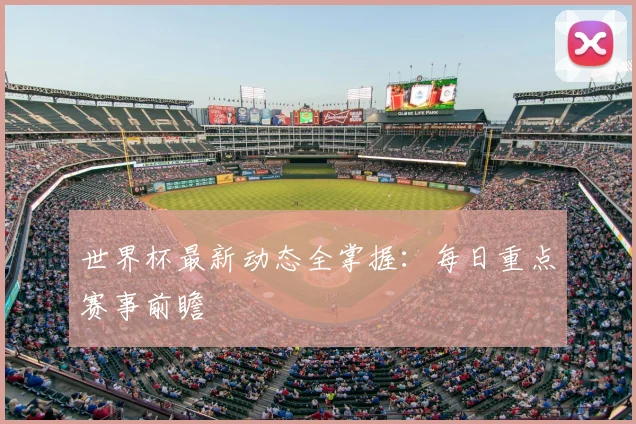 世界杯最新动态全掌握：每日重点赛事前瞻