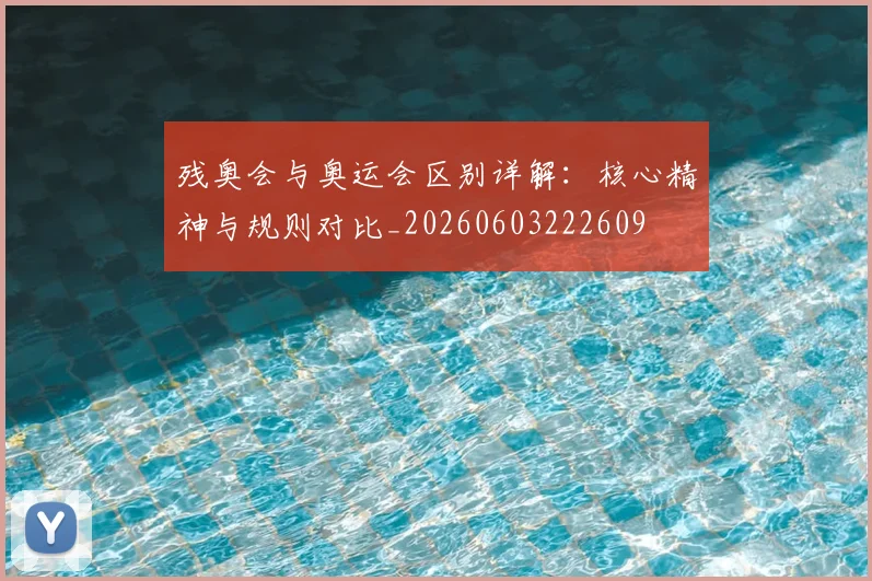 残奥会与奥运会区别详解:核心精神与规则对比_20260603222609