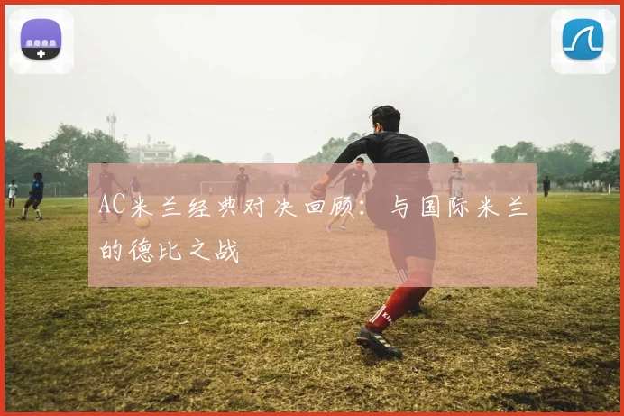 AC米兰经典对决回顾：与国际米兰的德比之战