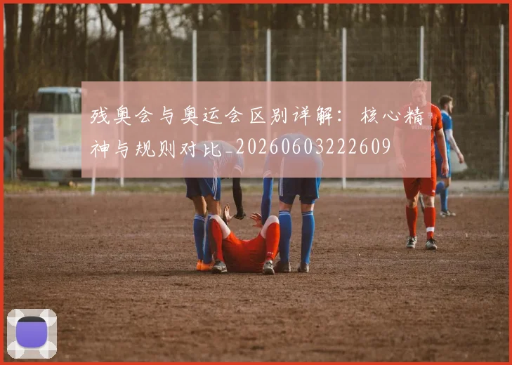 残奥会与奥运会区别详解：核心精神与规则对比_20260603222609