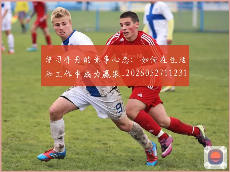 学习乔丹的竞争心态：如何在生活和工作中成为赢家_20260527112314