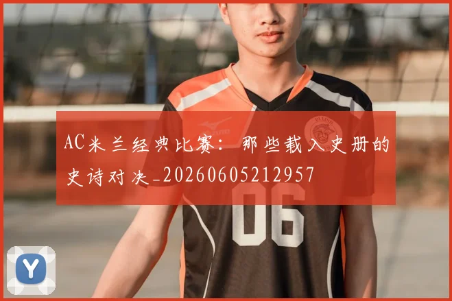 AC米兰经典比赛:那些载入史册的史诗对决_20260605212957