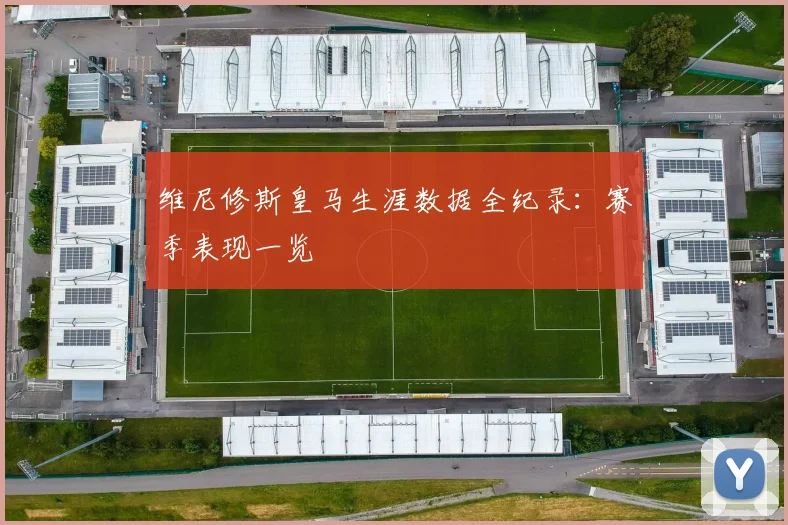 维尼修斯皇马生涯数据全纪录：赛季表现一览