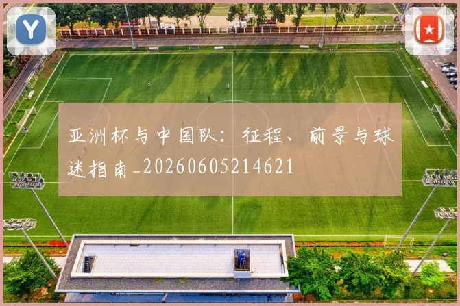 亚洲杯与中国队：征程、前景与球迷指南_20260605214621