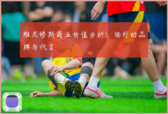 维尼修斯商业价值分析：场外的品牌与代言
